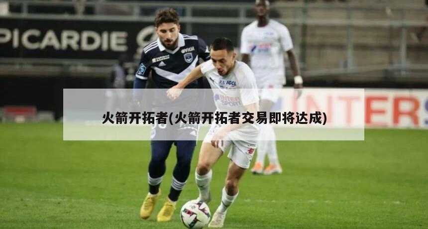 火箭开拓者(火箭开拓者交易即将达成)