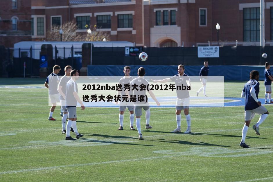 2012nba选秀大会(2012年nba选秀大会状元是谁)