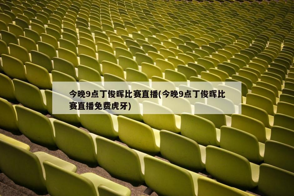 今晚9点丁俊晖比赛直播(今晚9点丁俊晖比赛直播免费虎牙)