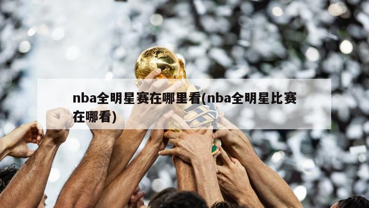 nba全明星赛在哪里看(nba全明星比赛在哪看)