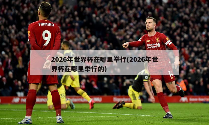 2026年世界杯在哪里举行(2026年世界杯在哪里举行的)