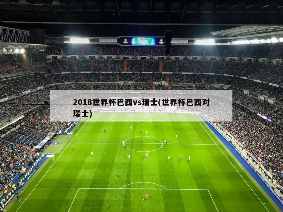 2018世界杯巴西vs瑞士(世界杯巴西对瑞士)