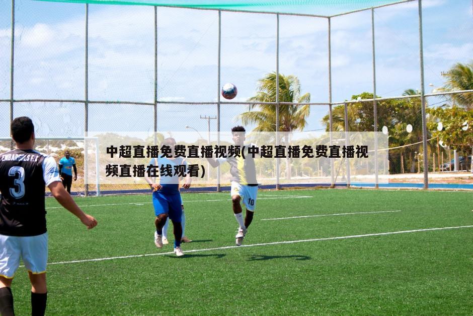 中超直播免费直播视频(中超直播免费直播视频直播在线观看)