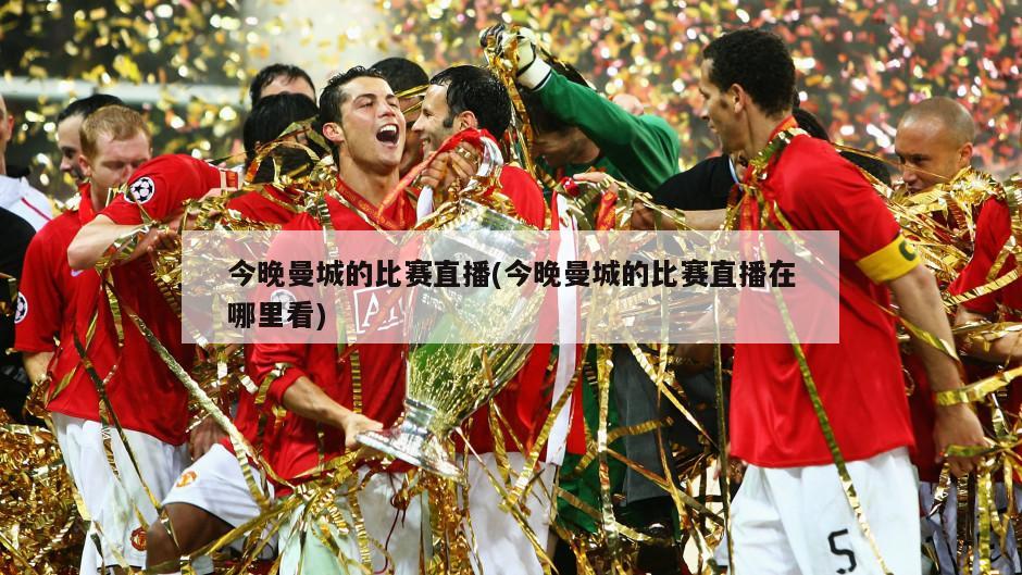 今晚曼城的比赛直播(今晚曼城的比赛直播在哪里看)