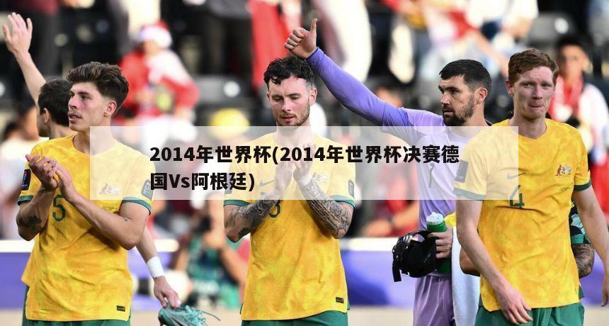 2014年世界杯(2014年世界杯决赛德国Vs阿根廷)