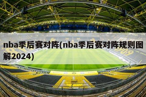 nba季后赛对阵(nba季后赛对阵规则图解2024)