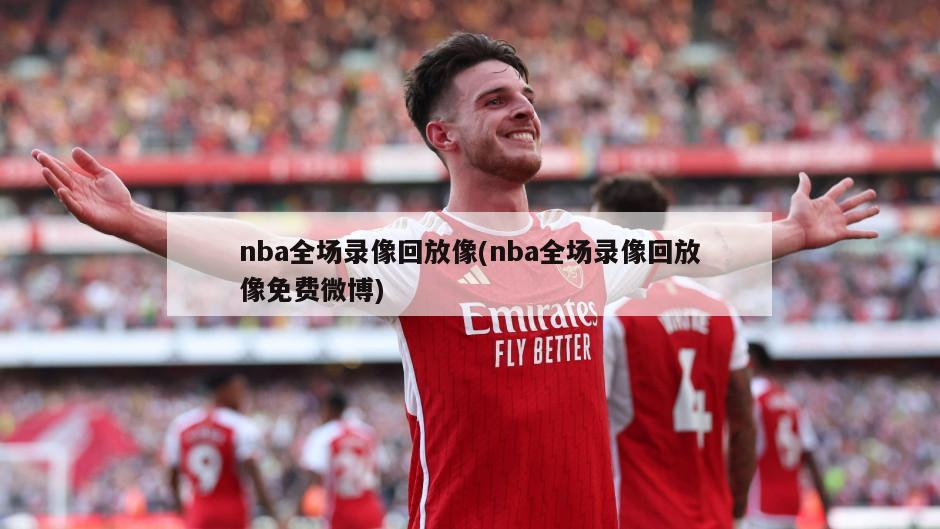 nba全场录像回放像(nba全场录像回放像免费微博)