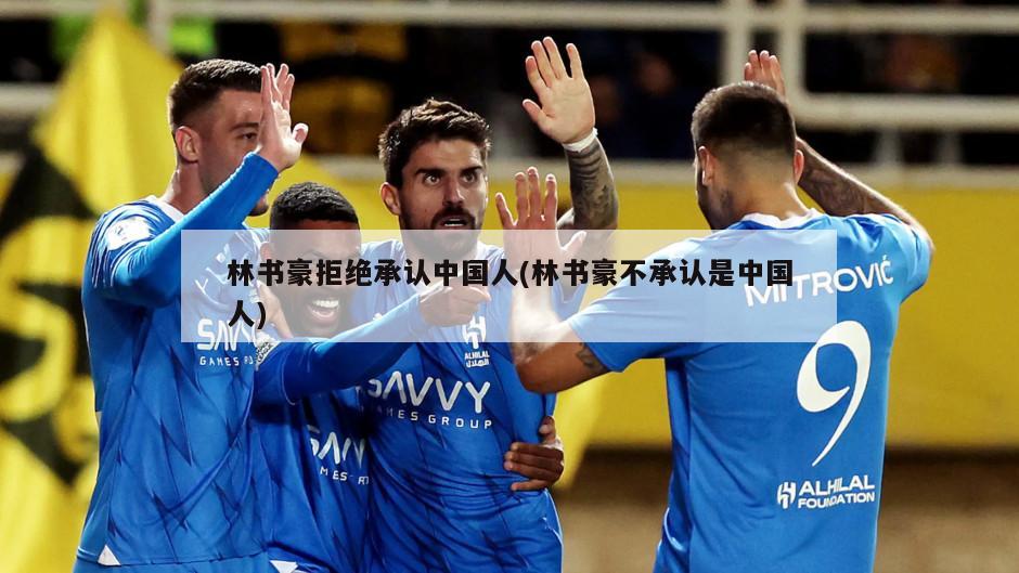 林书豪拒绝承认中国人(林书豪不承认是中国人)