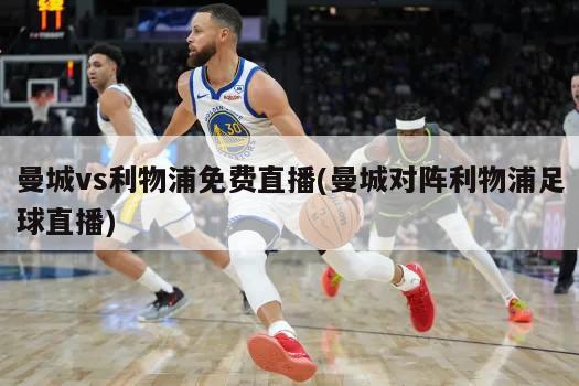 曼城vs利物浦免费直播(曼城对阵利物浦足球直播)
