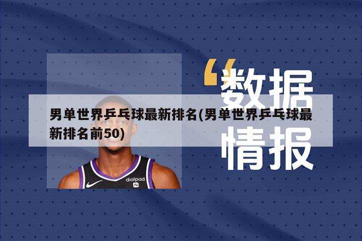 男单世界乒乓球最新排名(男单世界乒乓球最新排名前50)