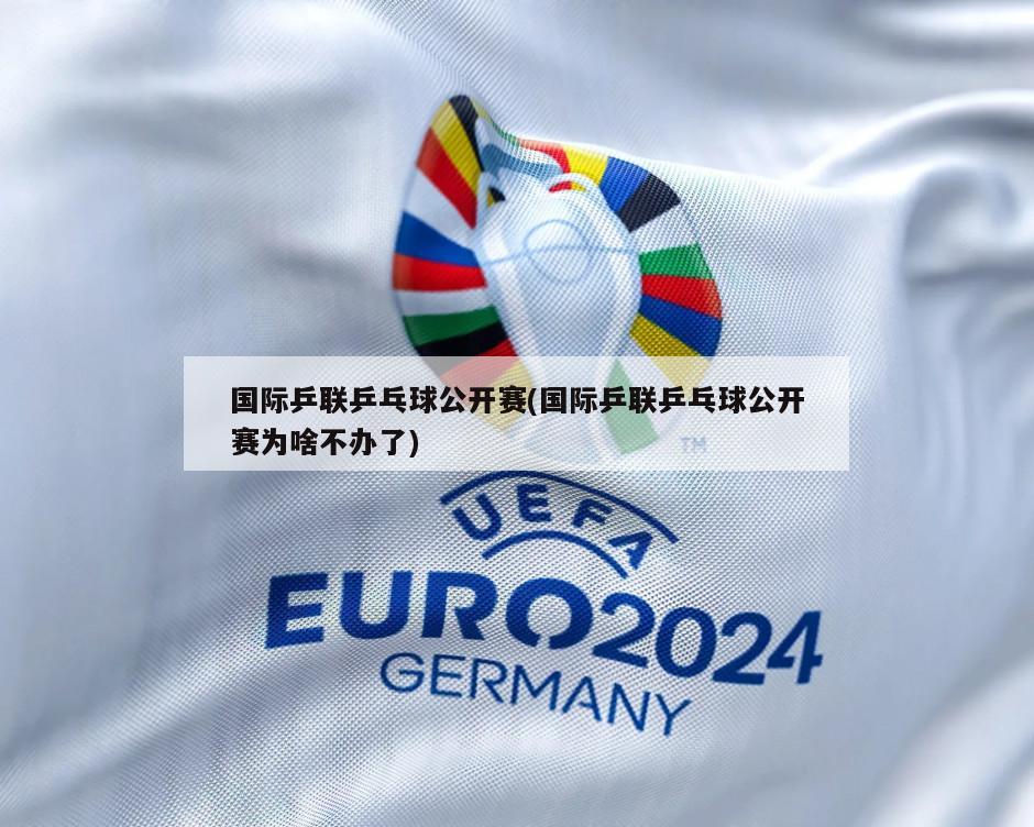 国际乒联乒乓球公开赛(国际乒联乒乓球公开赛为啥不办了)